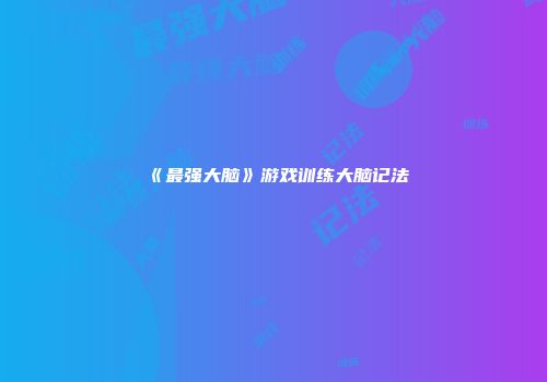《最强大脑》游戏训练大脑记法