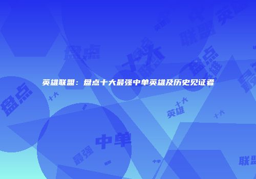 英雄联盟：盘点十大最强中单英雄及历史见证者