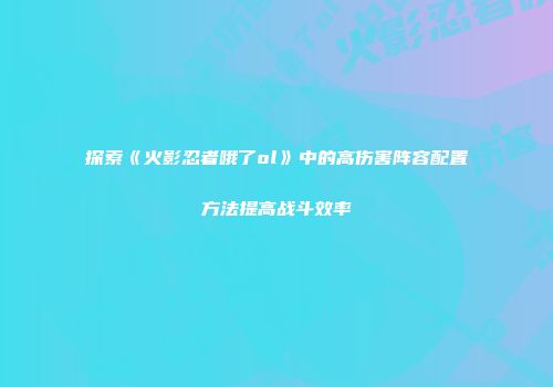 探索《火影忍者哦了ol》中的高伤害阵容配置方法提高战斗效率