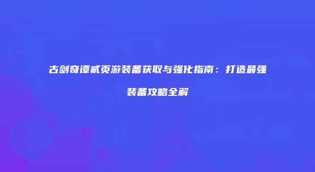 古剑奇谭贰页游装备获取与强化指南：打造最强装备攻略全解