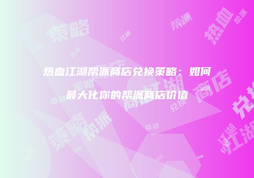 热血江湖帮派商店兑换策略：如何最大化你的帮派商店价值