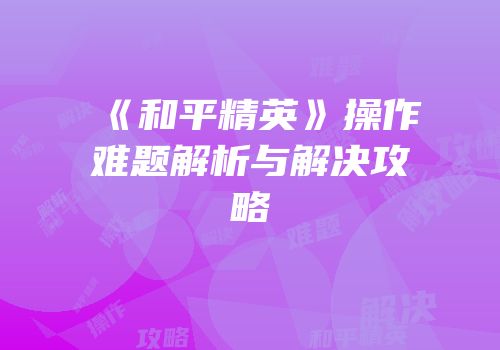 《和平精英》操作难题解析与解决攻略