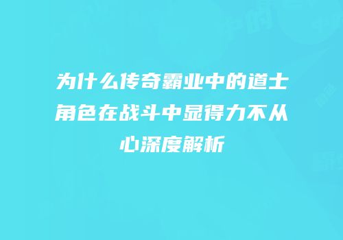 为什么传奇霸业中的道士角色在战斗中显得力不从心深度解析