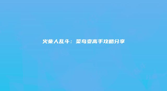 火柴人乱斗：菜鸟变高手攻略分享