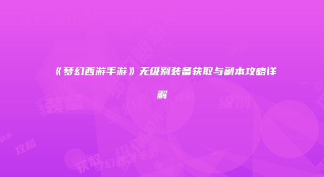 《梦幻西游手游》无级别装备获取与副本攻略详解