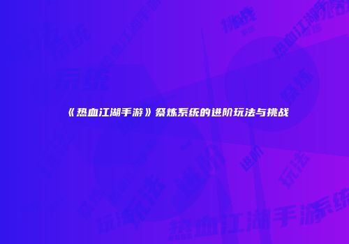 《热血江湖手游》祭炼系统的进阶玩法与挑战