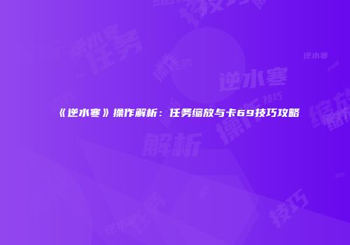 《逆水寒》操作解析：任务缩放与卡69技巧攻略