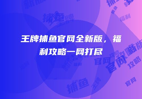 王牌捕鱼官网全新版，福利攻略一网打尽