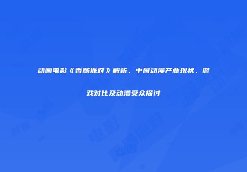 动画电影《香肠派对》解析、中国动漫产业现状、游戏对比及动漫受众探讨