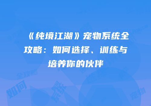 《纯境江湖》宠物系统全攻略：如何选择、训练与培养你的伙伴