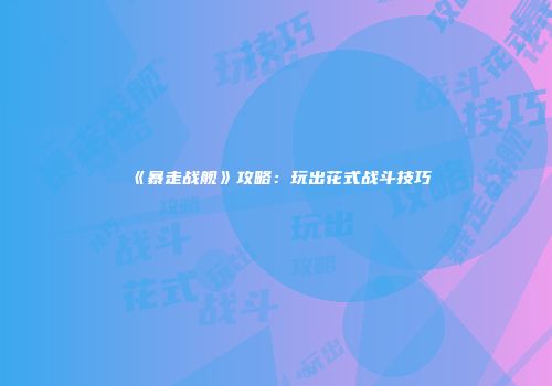 《暴走战舰》攻略：玩出花式战斗技巧