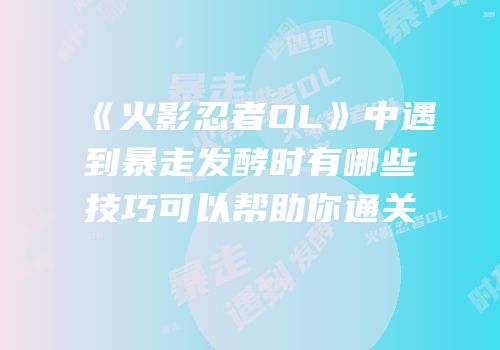 《火影忍者OL》中遇到暴走发酵时有哪些技巧可以帮助你通关