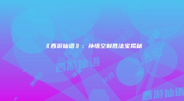 《西游仙语》：孙悟空制胜法宝揭秘