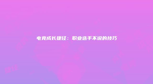 电竞成长捷径：职业选手不说的技巧