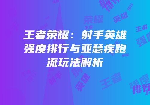 王者荣耀：射手英雄强度排行与亚瑟疾跑流玩法解析