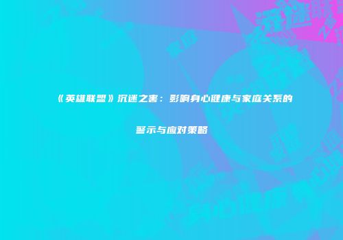 《英雄联盟》沉迷之害：影响身心健康与家庭关系的警示与应对策略