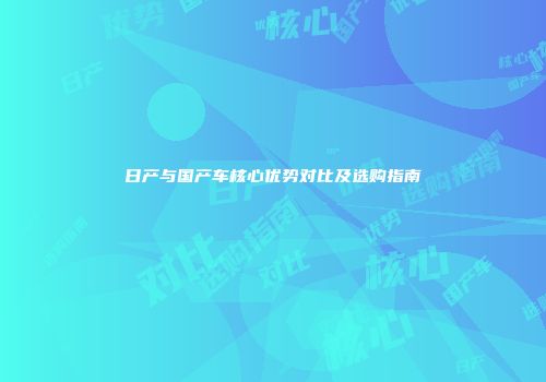 日产与国产车核心优势对比及选购指南