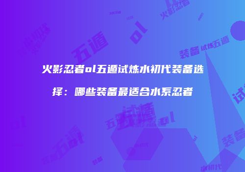 火影忍者ol五遁试炼水初代装备选择：哪些装备最适合水系忍者