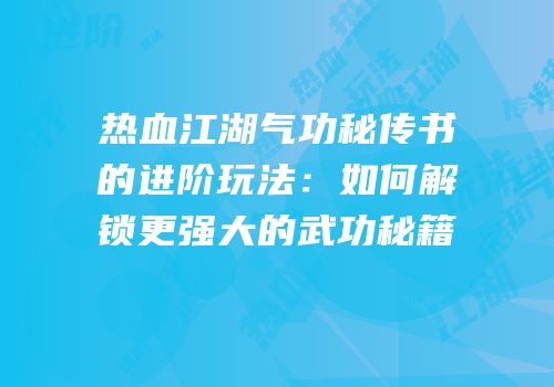热血江湖气功秘传书的进阶玩法：如何解锁更强大的武功秘籍