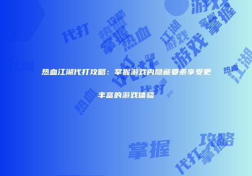 热血江湖代打攻略：掌握游戏内隐藏要素享受更丰富的游戏体验