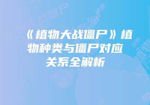 《植物大战僵尸》植物种类与僵尸对应关系全解析