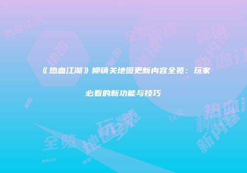 《热血江湖》柳镇关地图更新内容全览：玩家必看的新功能与技巧