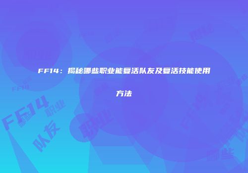 FF14：揭秘哪些职业能复活队友及复活技能使用方法