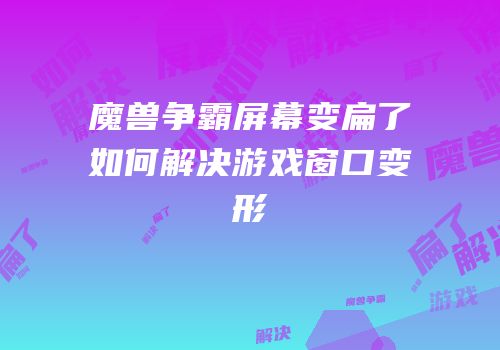 魔兽争霸屏幕变扁了如何解决游戏窗口变形