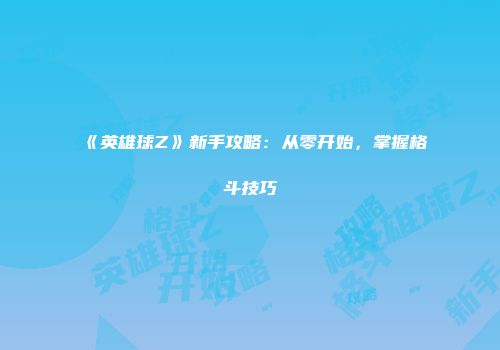 《英雄球Z》新手攻略：从零开始，掌握格斗技巧