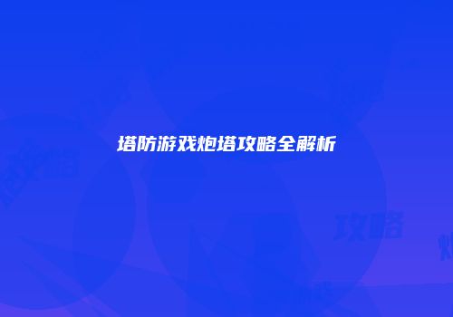 塔防游戏炮塔攻略全解析