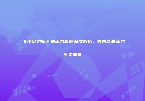 《传奇霸业》暴击力影响深度解析：为何高暴击力至关重要