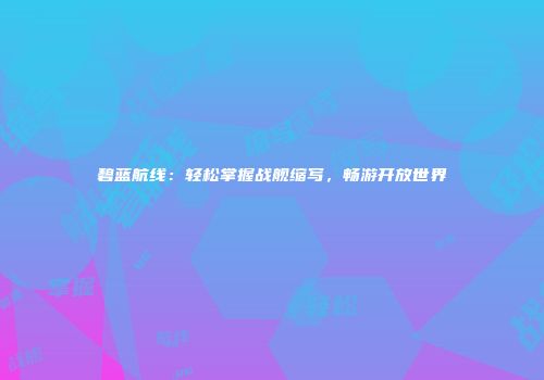 碧蓝航线：轻松掌握战舰缩写，畅游开放世界
