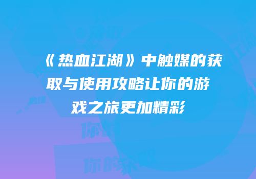 《热血江湖》中触媒的获取与使用攻略让你的游戏之旅更加精彩