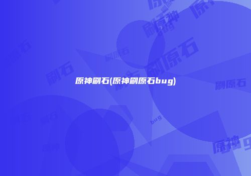 原神刷石(原神刷原石bug)