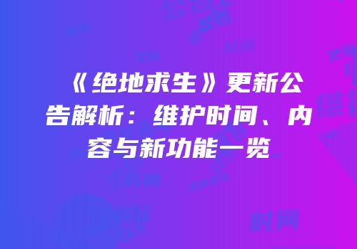 《绝地求生》更新公告解析：维护时间、内容与新功能一览
