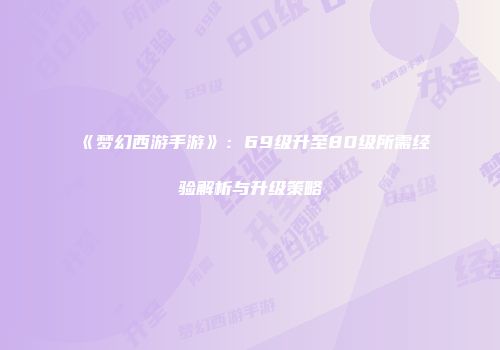 《梦幻西游手游》：69级升至80级所需经验解析与升级策略