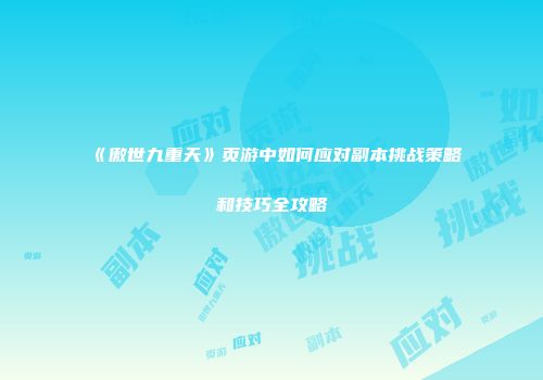 《傲世九重天》页游中如何应对副本挑战策略和技巧全攻略