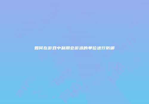 如何在游戏中利用会游泳的单位进行防御