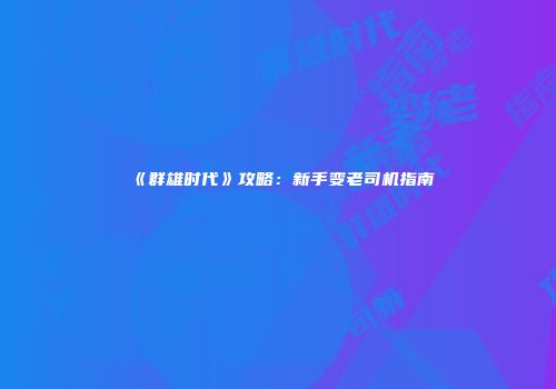 《群雄时代》攻略：新手变老司机指南
