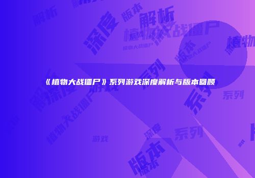 《植物大战僵尸》系列游戏深度解析与版本回顾