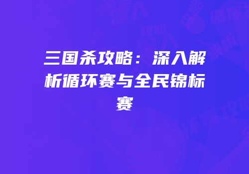 三国杀攻略：深入解析循环赛与全民锦标赛