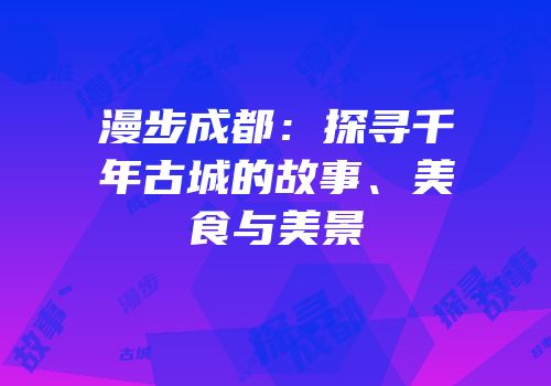 漫步成都：探寻千年古城的故事、美食与美景