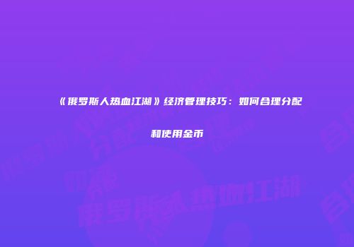 《俄罗斯人热血江湖》经济管理技巧：如何合理分配和使用金币