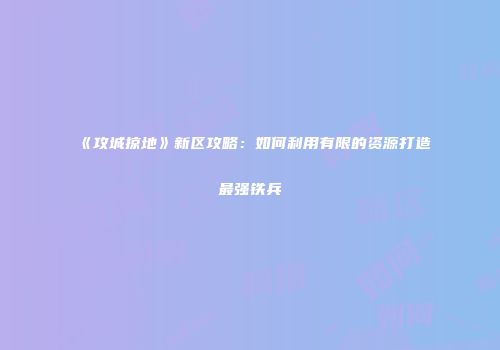 《攻城掠地》新区攻略：如何利用有限的资源打造最强铁兵