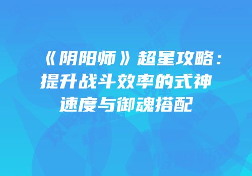 《阴阳师》超星攻略：提升战斗效率的式神速度与御魂搭配