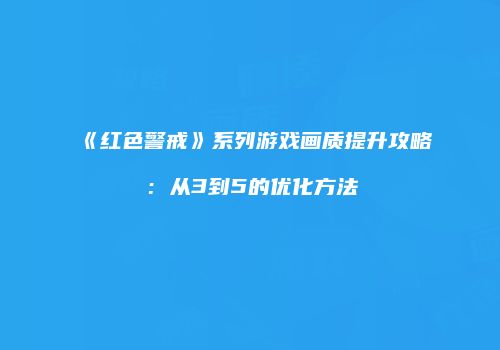 《红色警戒》系列游戏画质提升攻略：从3到5的优化方法