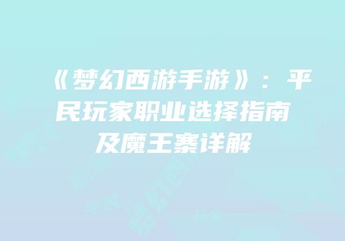 《梦幻西游手游》：平民玩家职业选择指南及魔王寨详解