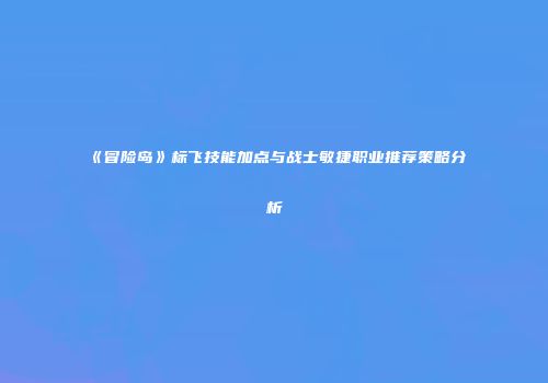 《冒险岛》标飞技能加点与战士敏捷职业推荐策略分析
