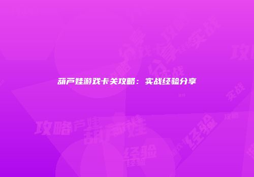 葫芦娃游戏卡关攻略：实战经验分享