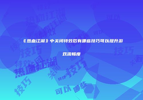《热血江湖》中关闭特效后有哪些技巧可以提升游戏流畅度